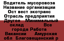 Водитель мусоровоза › Название организации ­ Ост-вест экотранс › Отрасль предприятия ­ Другое › Минимальный оклад ­ 70 000 - Все города Работа » Вакансии   . Амурская обл.,Благовещенский р-н